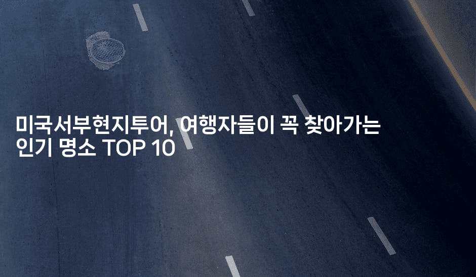 미국서부현지투어, 여행자들이 꼭 찾아가는 인기 명소 TOP 10-미국드리