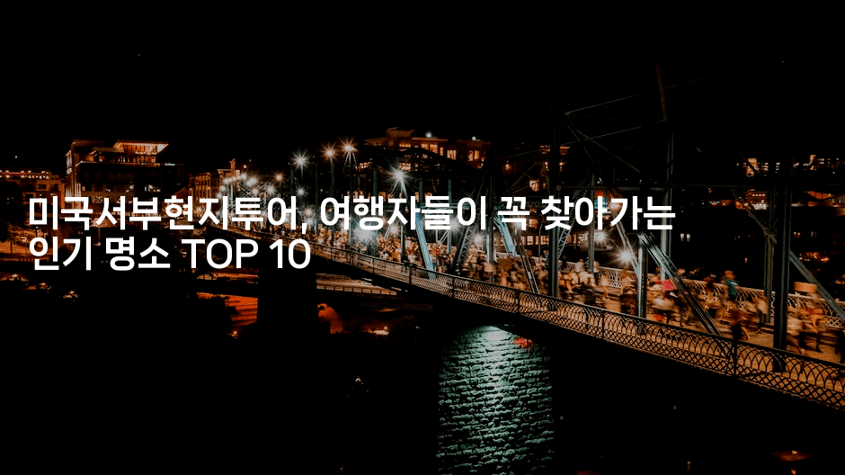 미국서부현지투어, 여행자들이 꼭 찾아가는 인기 명소 TOP 102-미국드리